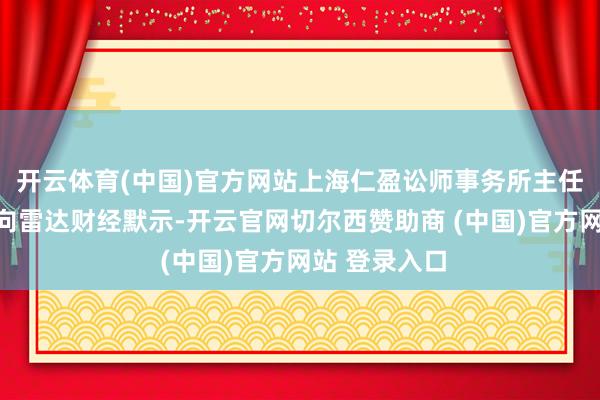 开云体育(中国)官方网站上海仁盈讼师事务所主任张晏维讼师向雷达财经默示-开云官网切尔西赞助商 (中国)官方网站 登录入口