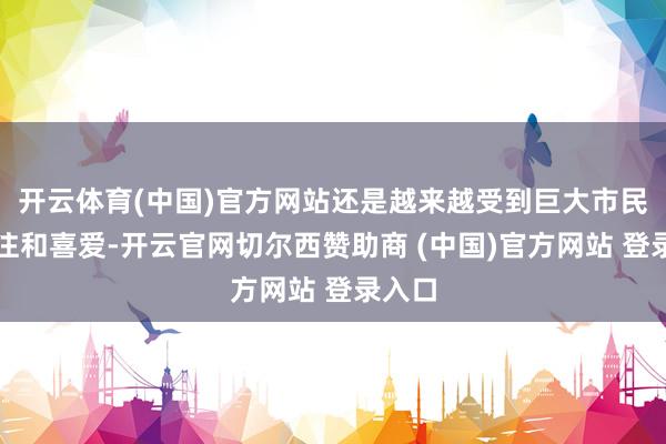 开云体育(中国)官方网站还是越来越受到巨大市民的关注和喜爱-开云官网切尔西赞助商 (中国)官方网站 登录入口