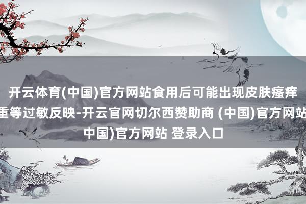 开云体育(中国)官方网站食用后可能出现皮肤瘙痒、呼吸繁重等过敏反映-开云官网切尔西赞助商 (中国)官方网站 登录入口