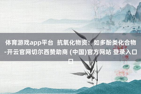 体育游戏app平台  抗氧化物资：如多酚类化合物-开云官网切尔西赞助商 (中国)官方网站 登录入口