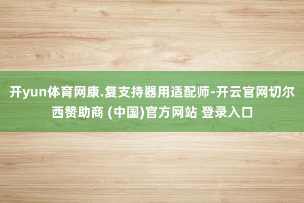 开yun体育网康.复支持器用适配师-开云官网切尔西赞助商 (中国)官方网站 登录入口