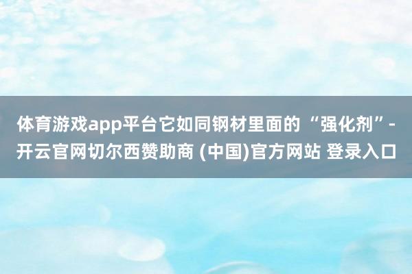 体育游戏app平台它如同钢材里面的 “强化剂”-开云官网切尔西赞助商 (中国)官方网站 登录入口