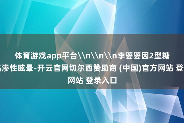 体育游戏app平台\n\n\n李婆婆因2型糖尿病高渗性眩晕-开云官网切尔西赞助商 (中国)官方网站 登录入口