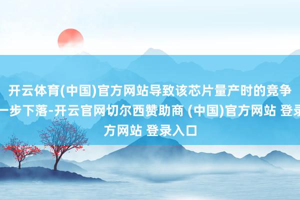 开云体育(中国)官方网站导致该芯片量产时的竞争力进一步下落-开云官网切尔西赞助商 (中国)官方网站 登录入口
