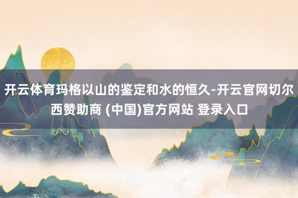 开云体育玛格以山的鉴定和水的恒久-开云官网切尔西赞助商 (中国)官方网站 登录入口
