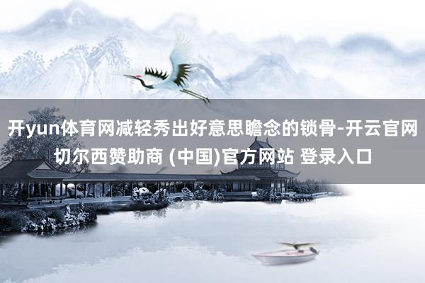 开yun体育网减轻秀出好意思瞻念的锁骨-开云官网切尔西赞助商 (中国)官方网站 登录入口