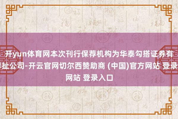 开yun体育网本次刊行保荐机构为华泰勾搭证券有限攀扯公司-开云官网切尔西赞助商 (中国)官方网站 登录入口