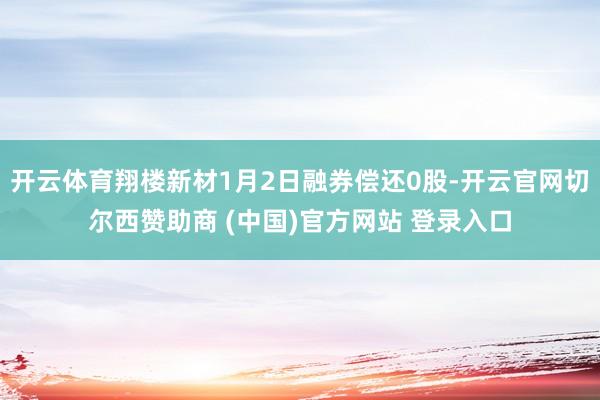 开云体育翔楼新材1月2日融券偿还0股-开云官网切尔西赞助商 (中国)官方网站 登录入口