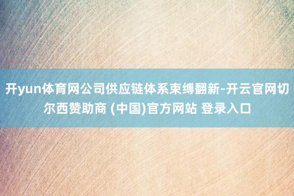 开yun体育网公司供应链体系束缚翻新-开云官网切尔西赞助商 (中国)官方网站 登录入口