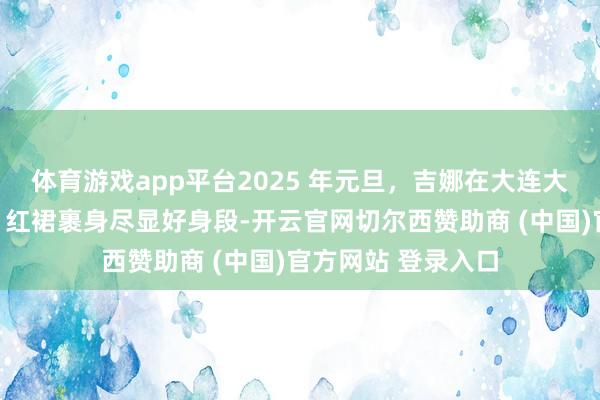 体育游戏app平台2025 年元旦，吉娜在大连大剧院举办音乐会，红裙裹身尽显好身段-开云官网切尔西赞助商 (中国)官方网站 登录入口