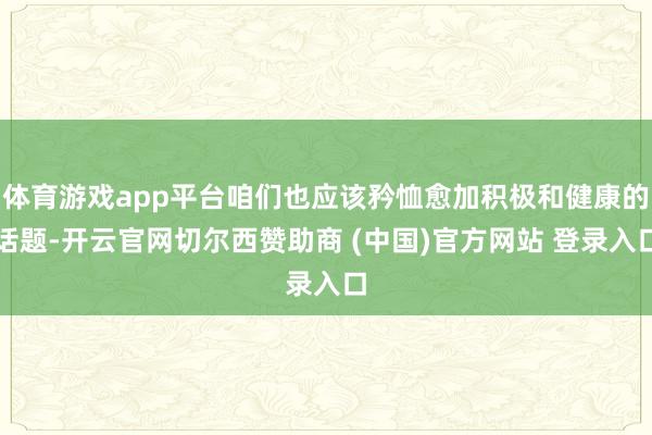 体育游戏app平台咱们也应该矜恤愈加积极和健康的话题-开云官网切尔西赞助商 (中国)官方网站 登录入口