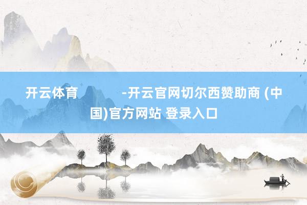 开云体育            -开云官网切尔西赞助商 (中国)官方网站 登录入口