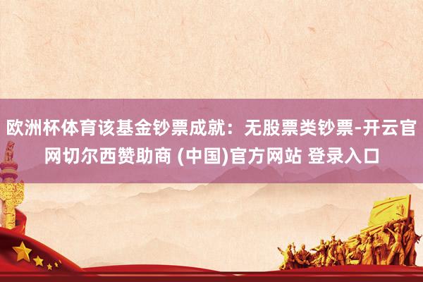 欧洲杯体育该基金钞票成就：无股票类钞票-开云官网切尔西赞助商 (中国)官方网站 登录入口