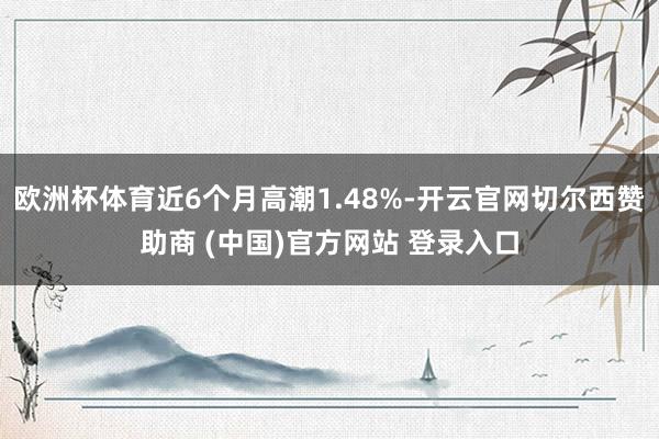 欧洲杯体育近6个月高潮1.48%-开云官网切尔西赞助商 (中国)官方网站 登录入口