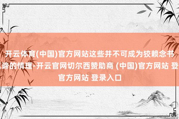 开云体育(中国)官方网站这些并不可成为狡赖念书真谛真谛的情理-开云官网切尔西赞助商 (中国)官方网站 登录入口
