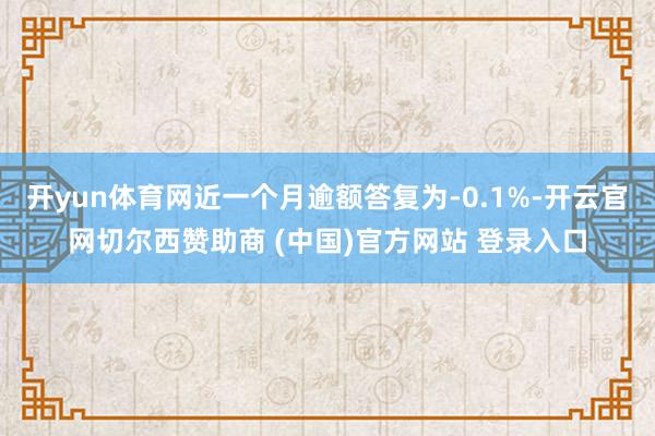 开yun体育网近一个月逾额答复为-0.1%-开云官网切尔西赞助商 (中国)官方网站 登录入口