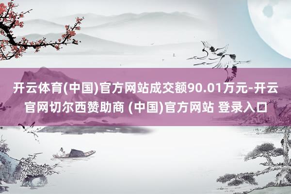 开云体育(中国)官方网站成交额90.01万元-开云官网切尔西赞助商 (中国)官方网站 登录入口