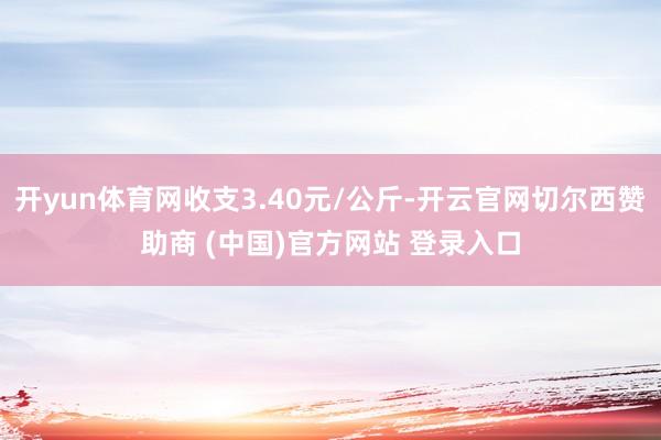 开yun体育网收支3.40元/公斤-开云官网切尔西赞助商 (中国)官方网站 登录入口
