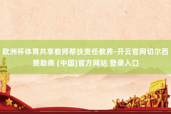 欧洲杯体育共享教师帮扶责任教养-开云官网切尔西赞助商 (中国)官方网站 登录入口