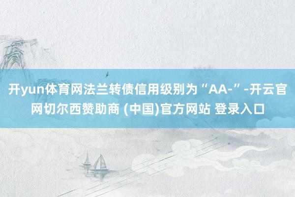 开yun体育网法兰转债信用级别为“AA-”-开云官网切尔西赞助商 (中国)官方网站 登录入口