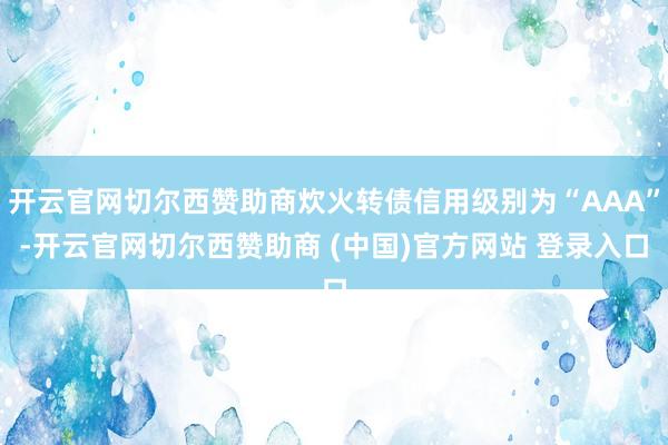 开云官网切尔西赞助商炊火转债信用级别为“AAA”-开云官网切尔西赞助商 (中国)官方网站 登录入口