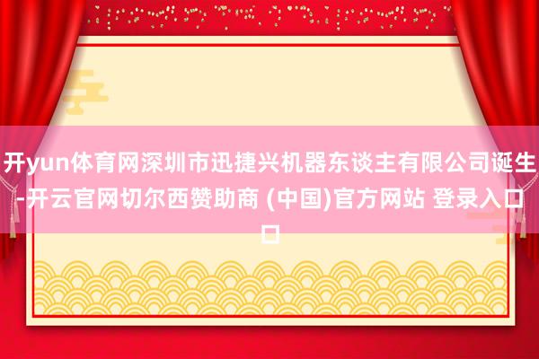 开yun体育网深圳市迅捷兴机器东谈主有限公司诞生-开云官网切尔西赞助商 (中国)官方网站 登录入口
