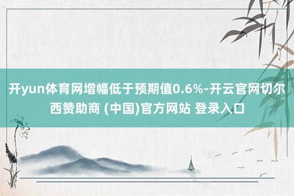 开yun体育网增幅低于预期值0.6%-开云官网切尔西赞助商 (中国)官方网站 登录入口