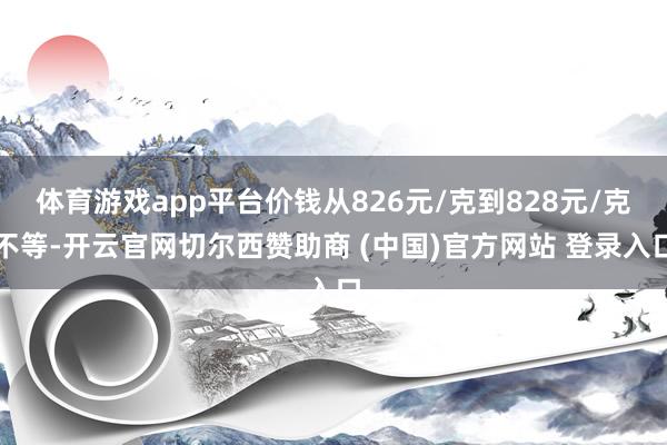 体育游戏app平台价钱从826元/克到828元/克不等-开云官网切尔西赞助商 (中国)官方网站 登录入口