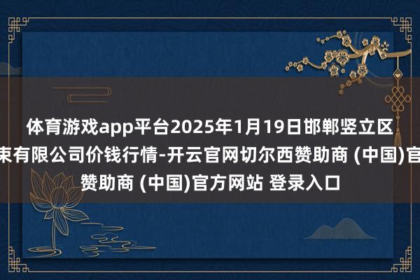 体育游戏app平台2025年1月19日邯郸竖立区滏东当代农业管束有限公司价钱行情-开云官网切尔西赞助商 (中国)官方网站 登录入口