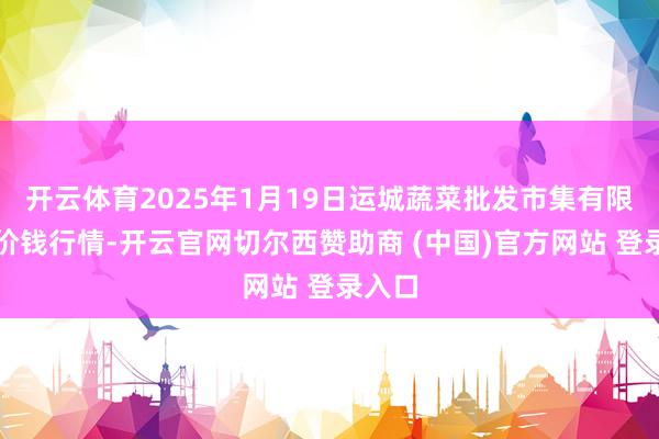 开云体育2025年1月19日运城蔬菜批发市集有限公司价钱行情-开云官网切尔西赞助商 (中国)官方网站 登录入口