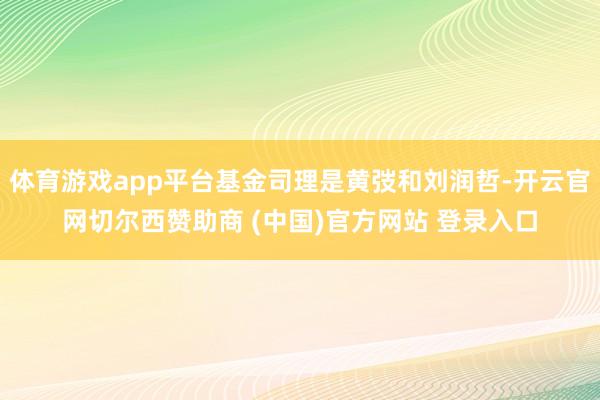 体育游戏app平台基金司理是黄弢和刘润哲-开云官网切尔西赞助商 (中国)官方网站 登录入口