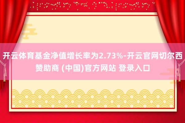 开云体育基金净值增长率为2.73%-开云官网切尔西赞助商 (中国)官方网站 登录入口