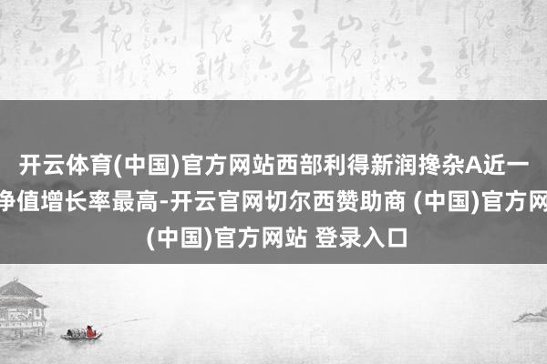 开云体育(中国)官方网站西部利得新润搀杂A近一年复权单元净值增长率最高-开云官网切尔西赞助商 (中国)官方网站 登录入口