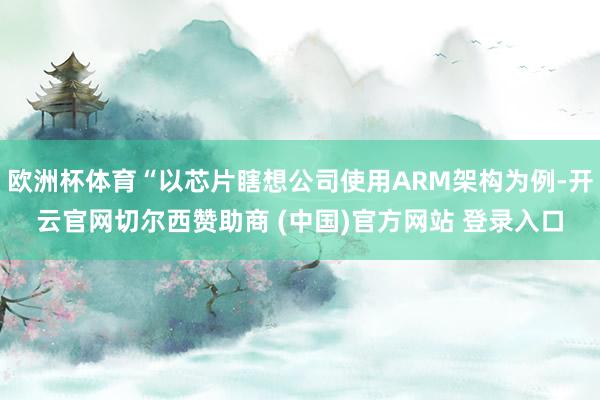欧洲杯体育“以芯片瞎想公司使用ARM架构为例-开云官网切尔西赞助商 (中国)官方网站 登录入口