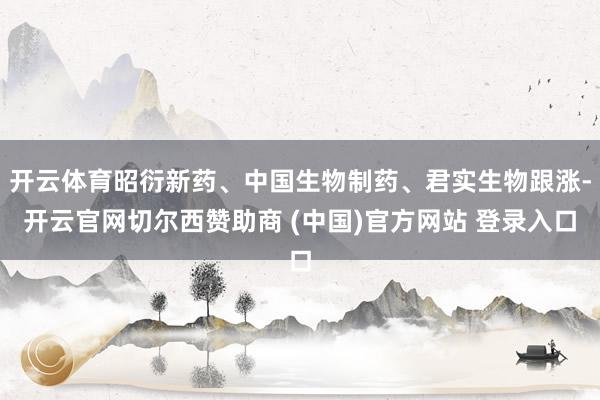 开云体育昭衍新药、中国生物制药、君实生物跟涨-开云官网切尔西赞助商 (中国)官方网站 登录入口