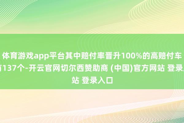 体育游戏app平台其中赔付率晋升100%的高赔付车系有137个-开云官网切尔西赞助商 (中国)官方网站 登录入口