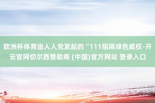 欧洲杯体育由人人党发起的“111阻隔绿色威权-开云官网切尔西赞助商 (中国)官方网站 登录入口