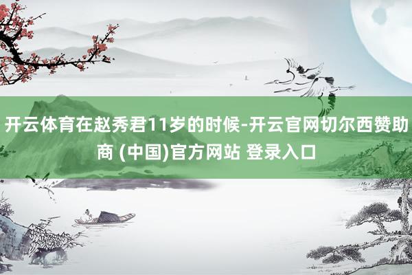 开云体育在赵秀君11岁的时候-开云官网切尔西赞助商 (中国)官方网站 登录入口
