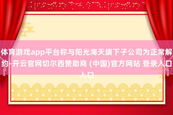 体育游戏app平台称与阳光海天旗下子公司为正常解约-开云官网切尔西赞助商 (中国)官方网站 登录入口
