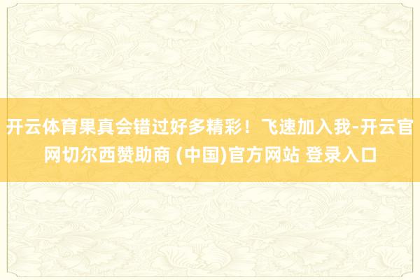 开云体育果真会错过好多精彩！飞速加入我-开云官网切尔西赞助商 (中国)官方网站 登录入口