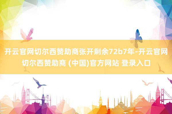 开云官网切尔西赞助商张开剩余72b7年-开云官网切尔西赞助商 (中国)官方网站 登录入口
