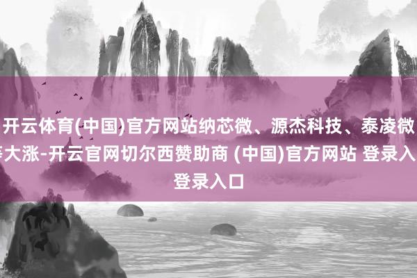 开云体育(中国)官方网站纳芯微、源杰科技、泰凌微等大涨-开云官网切尔西赞助商 (中国)官方网站 登录入口