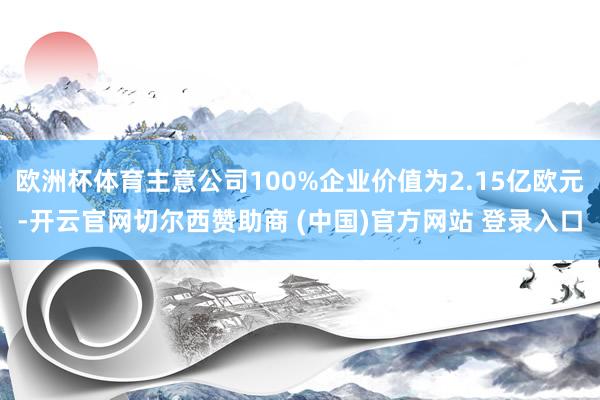 欧洲杯体育主意公司100%企业价值为2.15亿欧元-开云官网切尔西赞助商 (中国)官方网站 登录入口