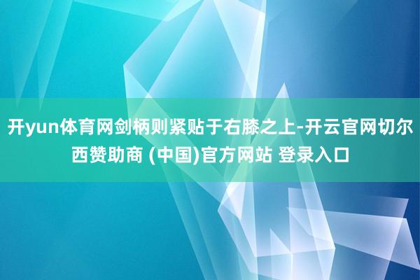 开yun体育网剑柄则紧贴于右膝之上-开云官网切尔西赞助商 (中国)官方网站 登录入口