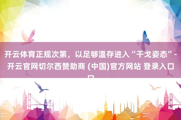 开云体育正规次第，以足够温存进入“干戈姿态”-开云官网切尔西赞助商 (中国)官方网站 登录入口
