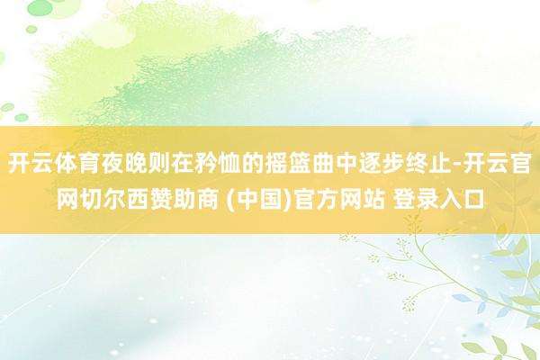 开云体育夜晚则在矜恤的摇篮曲中逐步终止-开云官网切尔西赞助商 (中国)官方网站 登录入口