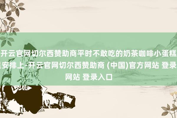 开云官网切尔西赞助商平时不敢吃的奶茶咖啡小蛋糕十足安排上-开云官网切尔西赞助商 (中国)官方网站 登录入口