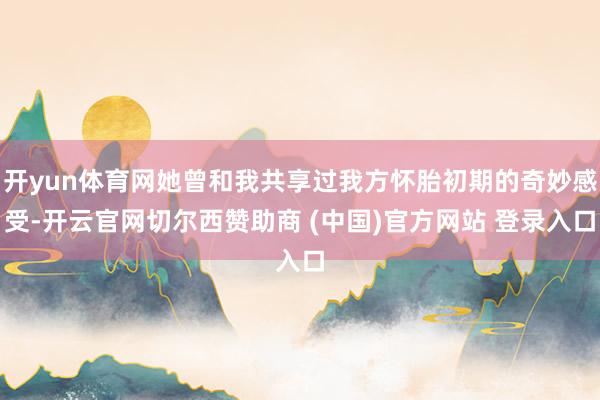 开yun体育网她曾和我共享过我方怀胎初期的奇妙感受-开云官网切尔西赞助商 (中国)官方网站 登录入口