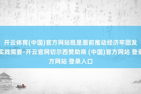 开云体育(中国)官方网站既是面前推动经济牢固发展的实践需要-开云官网切尔西赞助商 (中国)官方网站 登录入口
