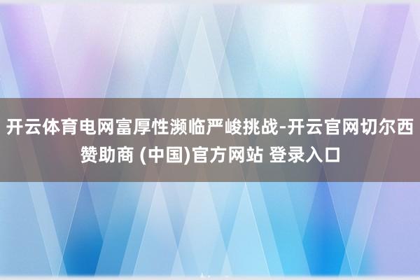 开云体育电网富厚性濒临严峻挑战-开云官网切尔西赞助商 (中国)官方网站 登录入口